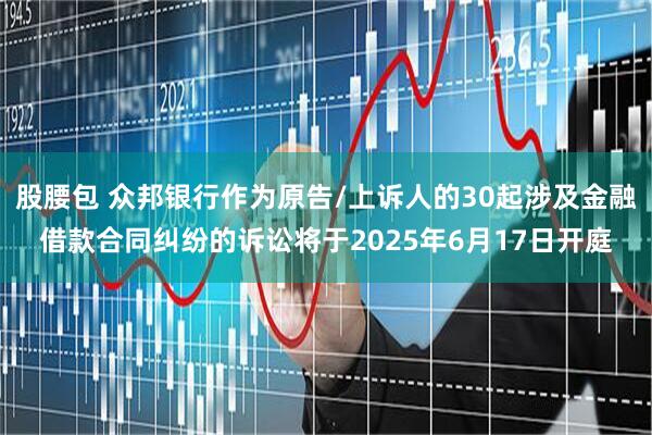 股腰包 众邦银行作为原告/上诉人的30起涉及金融借款合同纠纷的诉讼将于2025年6月17日开庭