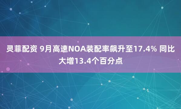 灵菲配资 9月高速NOA装配率飙升至17.4% 同比大增13.4个百分点