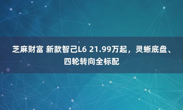 芝麻财富 新款智己L6 21.99万起，灵蜥底盘、四轮转向全标配