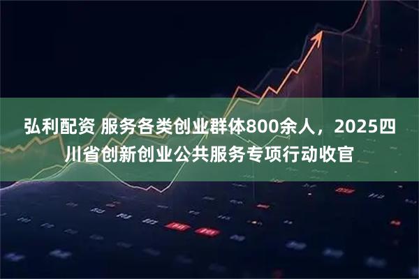 弘利配资 服务各类创业群体800余人,2025四川省创新创业公共服务专项行动收官
