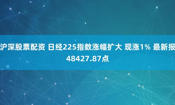沪深股票配资 日经225指数涨幅扩大 现涨1% 最新报48427.87点