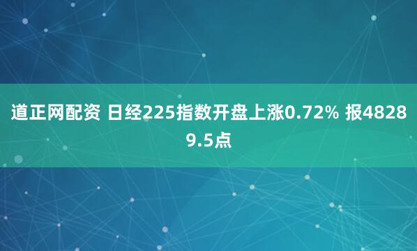道正网配资 日经225指数开盘上涨0.72% 报48289.5点