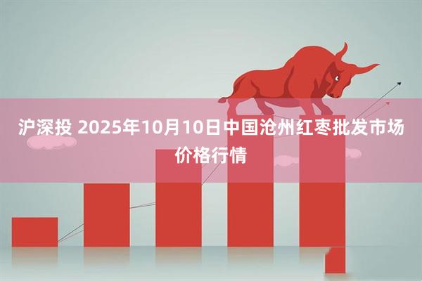 沪深投 2025年10月10日中国沧州红枣批发市场价格行情