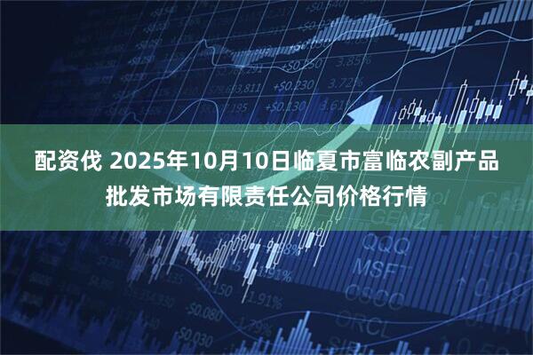 配资伐 2025年10月10日临夏市富临农副产品批发市场有限责任公司价格行情