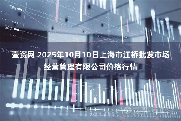 壹资网 2025年10月10日上海市江桥批发市场经营管理有限公司价格行情