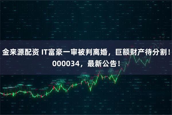 金来源配资 IT富豪一审被判离婚，巨额财产待分割！000034，最新公告！