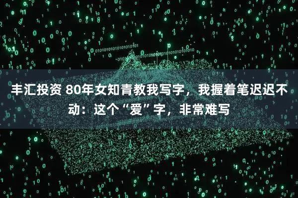 丰汇投资 80年女知青教我写字，我握着笔迟迟不动：这个“爱”字，非常难写