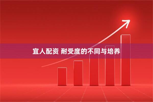 宜人配资 耐受度的不同与培养