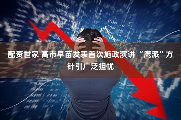 配资世家 高市早苗发表首次施政演讲 “鹰派”方针引广泛担忧