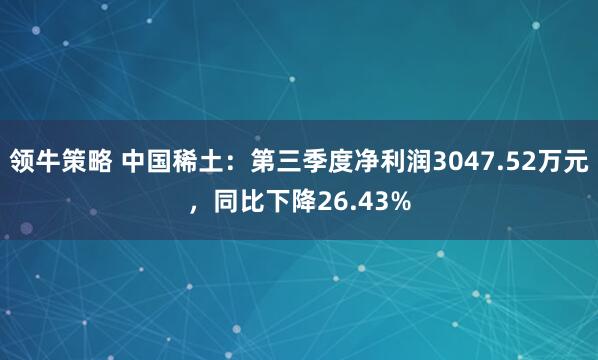 领牛策略 中国稀土:第三季度净利润3047.52万元,同比下降26.43%