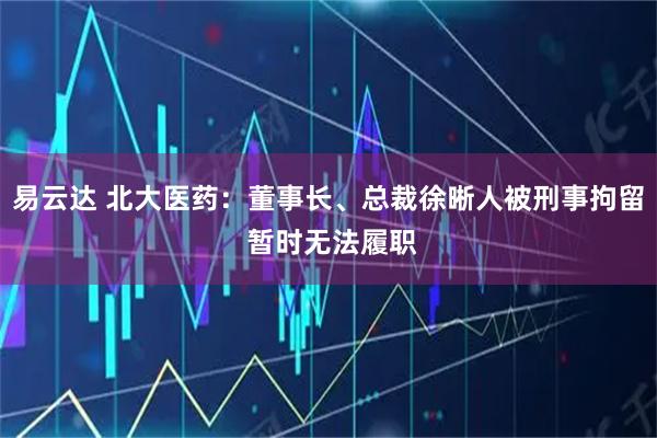 易云达 北大医药:董事长、总裁徐晰人被刑事拘留 暂时无法履职