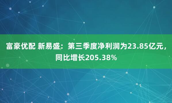 富豪优配 新易盛：第三季度净利润为23.85亿元，同比增长205.38%