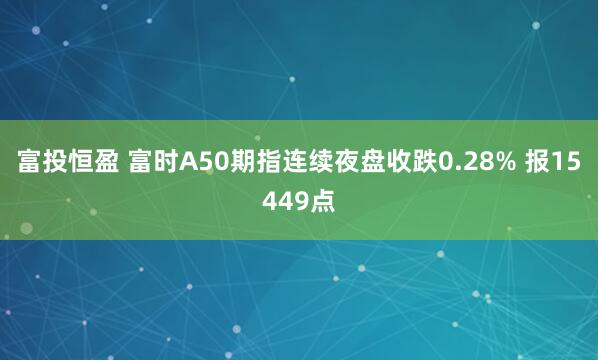 富投恒盈 富时A50期指连续夜盘收跌0.28% 报15449点