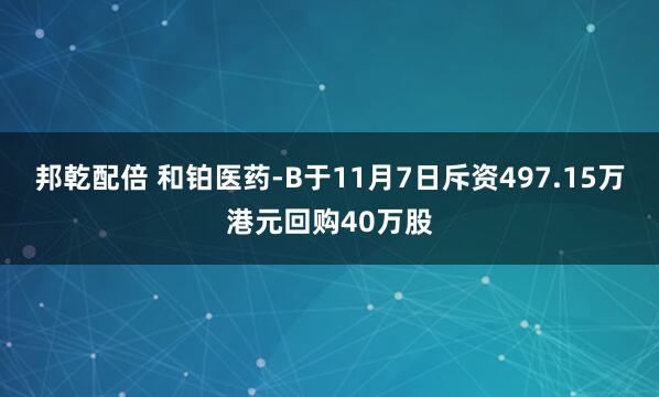 邦乾配倍 和铂医药-B于11月7日斥资497.15万港元回购40万股
