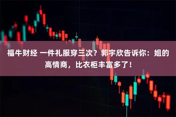 福牛财经 一件礼服穿三次?郭宇欣告诉你:姐的高情商,比衣柜丰富多了!