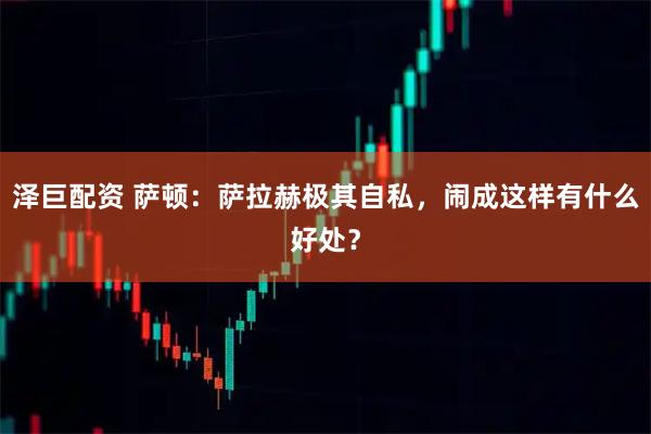泽巨配资 萨顿:萨拉赫极其自私,闹成这样有什么好处?