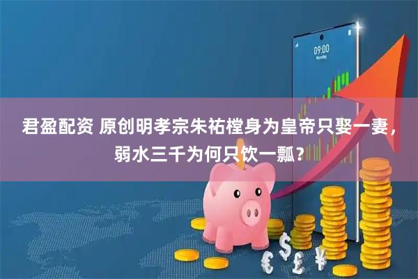 君盈配资 原创明孝宗朱祐樘身为皇帝只娶一妻,弱水三千为何只饮一瓢?