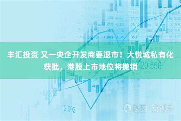 丰汇投资 又一央企开发商要退市!大悦城私有化获批,港股上市地位将撤销