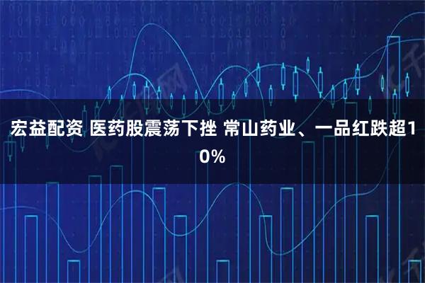 宏益配资 医药股震荡下挫 常山药业、一品红跌超10%