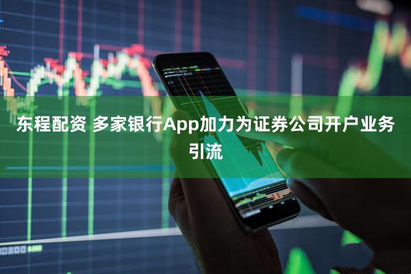 东程配资 多家银行App加力为证券公司开户业务引流