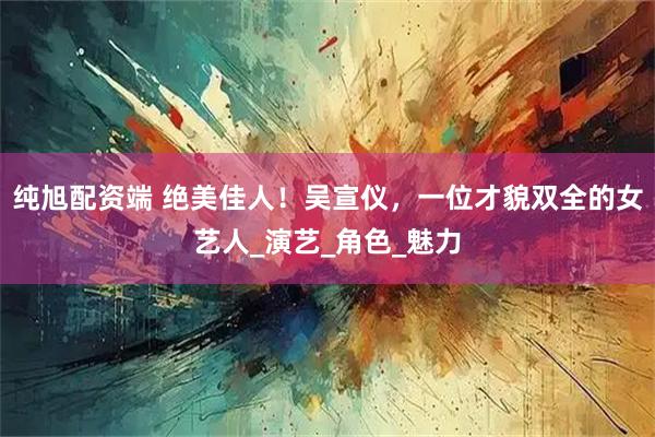 纯旭配资端 绝美佳人!吴宣仪,一位才貌双全的女艺人_演艺_角色_魅力