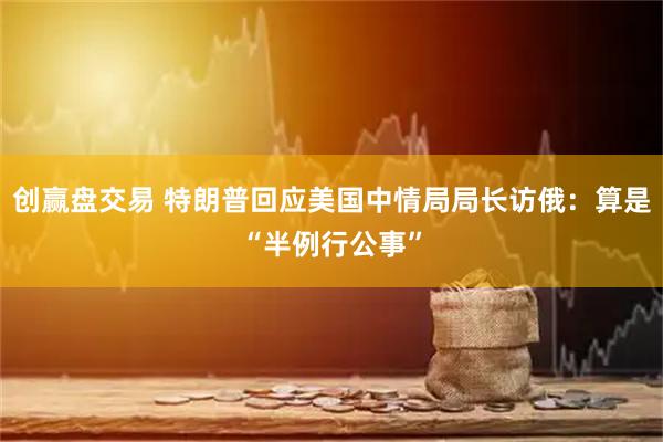 创赢盘交易 特朗普回应美国中情局局长访俄：算是“半例行公事”