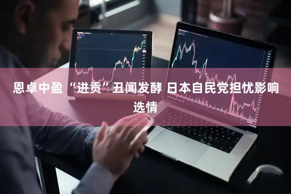 恩卓中盈 “进贡”丑闻发酵 日本自民党担忧影响选情