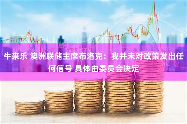 牛来乐 澳洲联储主席布洛克：我并未对政策发出任何信号 具体由委员会决定