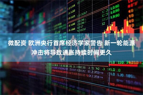 微配资 欧洲央行首席经济学家警告 新一轮能源冲击将导致通胀持续时间更久