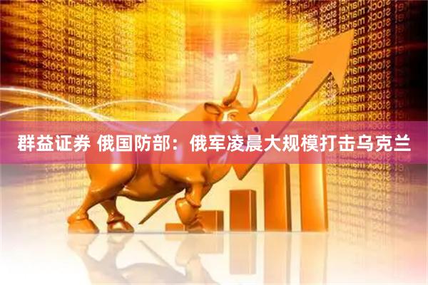 群益证券 俄国防部：俄军凌晨大规模打击乌克兰